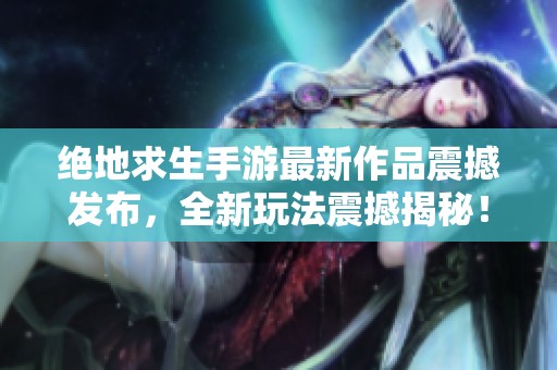 绝地求生手游最新作品震撼发布，全新玩法震撼揭秘！