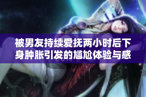 被男友持续爱抚两小时后下身肿胀引发的尴尬体验与感受分享