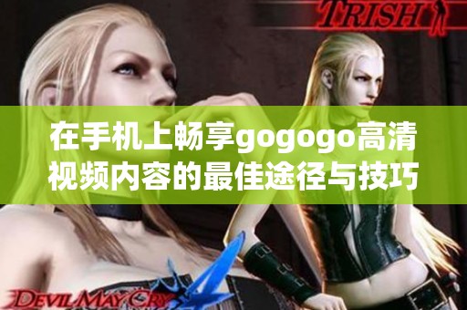在手机上畅享gogogo高清视频内容的最佳途径与技巧分析