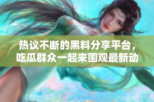 热议不断的黑料分享平台，吃瓜群众一起来围观最新动态