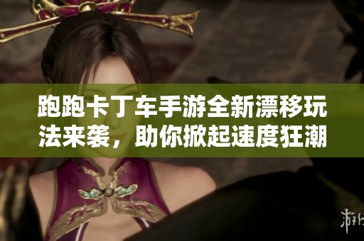 跑跑卡丁车手游全新漂移玩法来袭，助你掀起速度狂潮
