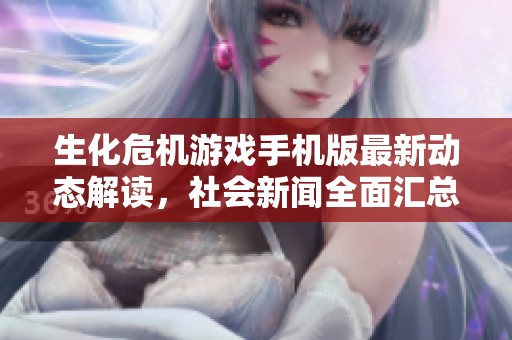 生化危机游戏手机版最新动态解读，社会新闻全面汇总