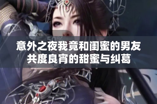 意外之夜我竟和闺蜜的男友共度良宵的甜蜜与纠葛