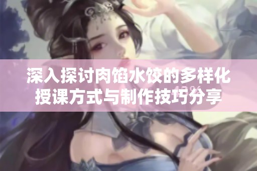 深入探讨肉馅水饺的多样化授课方式与制作技巧分享
