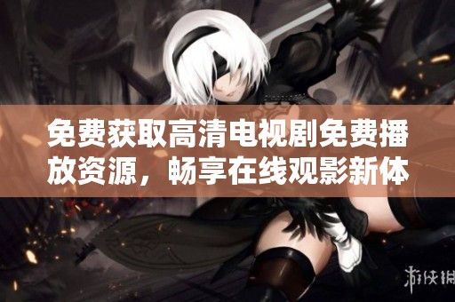 免费获取高清电视剧免费播放资源，畅享在线观影新体验