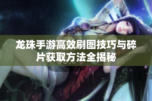 龙珠手游高效刷图技巧与碎片获取方法全揭秘