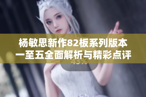 杨敏思新作82板系列版本一至五全面解析与精彩点评