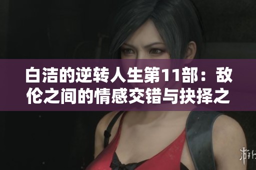 白洁的逆转人生第11部：敌伦之间的情感交错与抉择之路