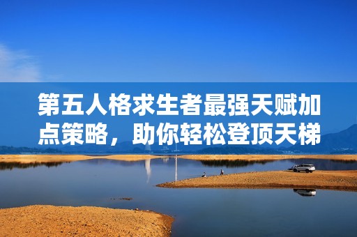 第五人格求生者最强天赋加点策略，助你轻松登顶天梯