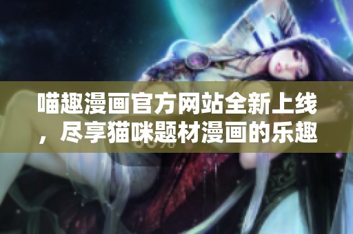 喵趣漫画官方网站全新上线，尽享猫咪题材漫画的乐趣与精彩