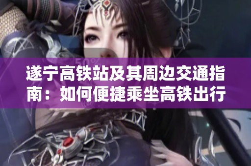 遂宁高铁站及其周边交通指南：如何便捷乘坐高铁出行