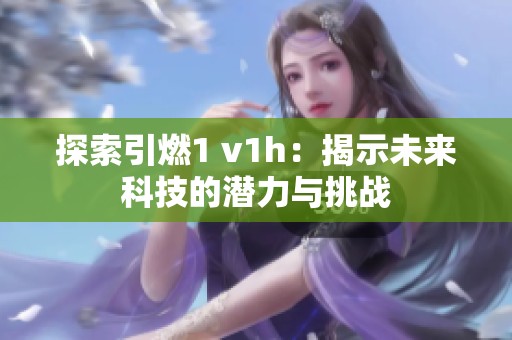 探索引燃1 v1h：揭示未来科技的潜力与挑战
