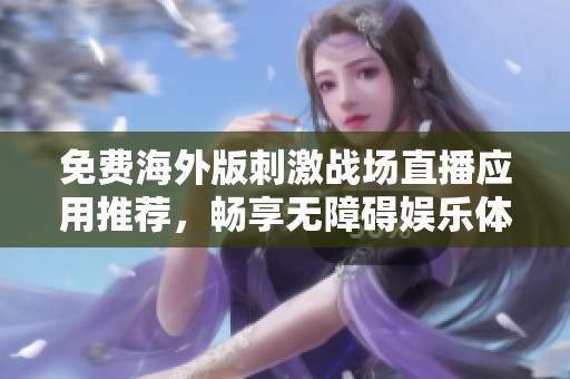 免费海外版刺激战场直播应用推荐，畅享无障碍娱乐体验