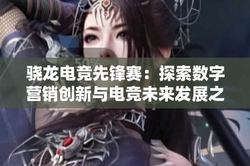骁龙电竞先锋赛：探索数字营销创新与电竞未来发展之道