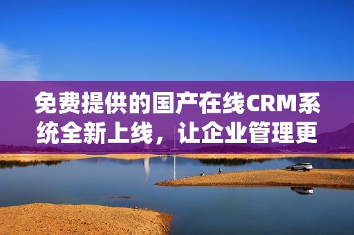 免费提供的国产在线CRM系统全新上线，让企业管理更高效便捷