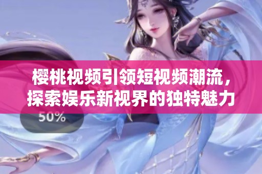 樱桃视频引领短视频潮流，探索娱乐新视界的独特魅力