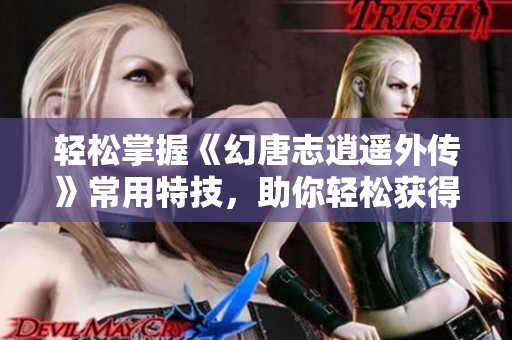 轻松掌握《幻唐志逍遥外传》常用特技，助你轻松获得胜利
