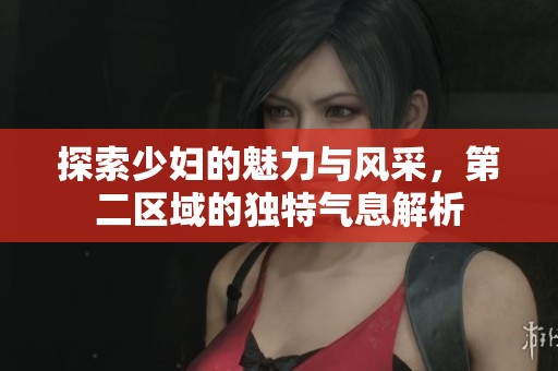 探索少妇的魅力与风采，第二区域的独特气息解析