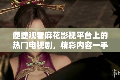 便捷观看麻花影视平台上的热门电视剧，精彩内容一手掌握