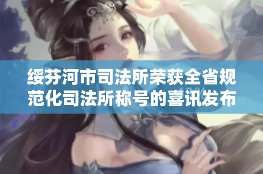 绥芬河市司法所荣获全省规范化司法所称号的喜讯发布