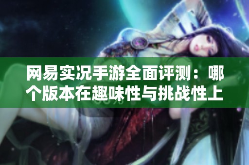网易实况手游全面评测：哪个版本在趣味性与挑战性上更胜一筹