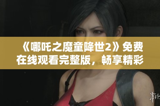 《哪吒之魔童降世2》免费在线观看完整版，畅享精彩动画之旅