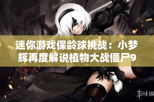 迷你游戏保龄球挑战：小梦辉再度解说植物大战僵尸95版失利之旅