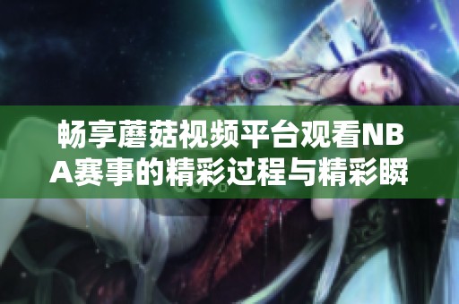 畅享蘑菇视频平台观看NBA赛事的精彩过程与精彩瞬间分析
