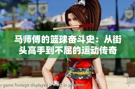马师傅的篮球奋斗史：从街头高手到不屈的运动传奇