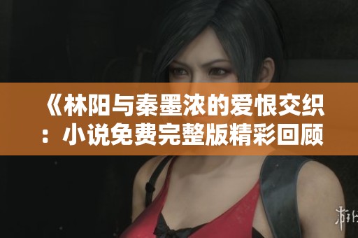 《林阳与秦墨浓的爱恨交织：小说免费完整版精彩回顾》