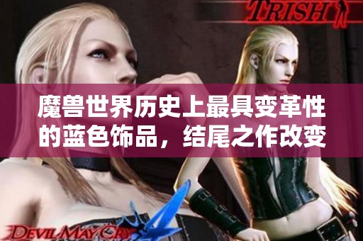 魔兽世界历史上最具变革性的蓝色饰品，结尾之作改变整个版本游戏体验