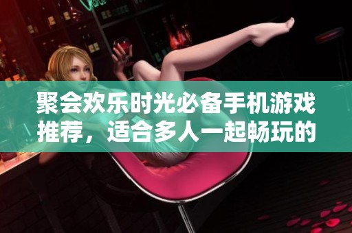 聚会欢乐时光必备手机游戏推荐，适合多人一起畅玩的手游合集