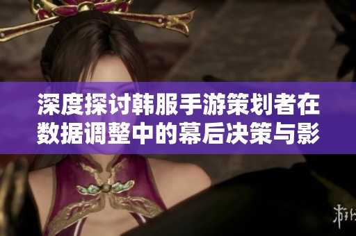 深度探讨韩服手游策划者在数据调整中的幕后决策与影响力