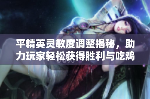 平精英灵敏度调整揭秘，助力玩家轻松获得胜利与吃鸡体验