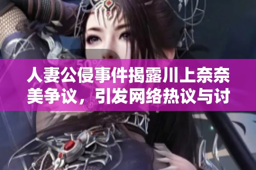 人妻公侵事件揭露川上奈奈美争议，引发网络热议与讨论