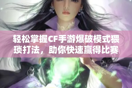 轻松掌握CF手游爆破模式猥琐打法，助你快速赢得比赛胜利