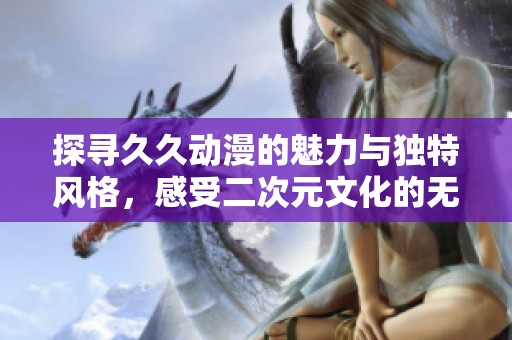 探寻久久动漫的魅力与独特风格，感受二次元文化的无限乐趣