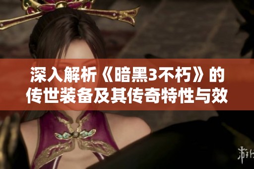 深入解析《暗黑3不朽》的传世装备及其传奇特性与效果
