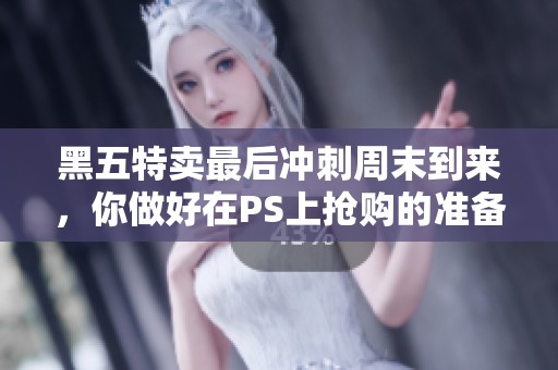 黑五特卖最后冲刺周末到来，你做好在PS上抢购的准备了吗