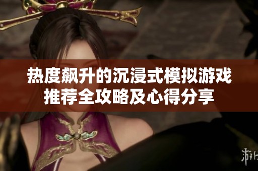 热度飙升的沉浸式模拟游戏推荐全攻略及心得分享