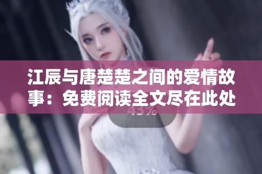 江辰与唐楚楚之间的爱情故事：免费阅读全文尽在此处