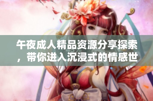 午夜成人精品资源分享探索，带你进入沉浸式的情感世界