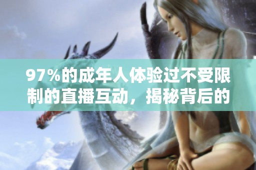 97%的成年人体验过不受限制的直播互动，揭秘背后的心理与原因