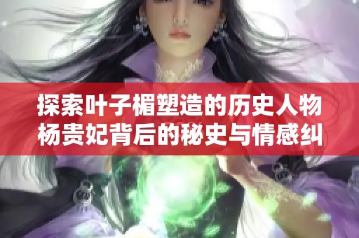 探索叶子楣塑造的历史人物杨贵妃背后的秘史与情感纠葛