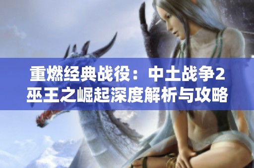 重燃经典战役：中土战争2巫王之崛起深度解析与攻略分享