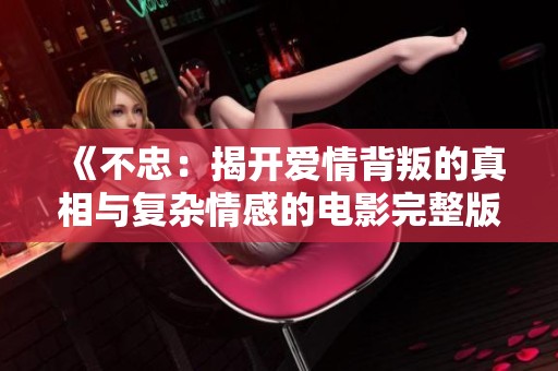 《不忠：揭开爱情背叛的真相与复杂情感的电影完整版》