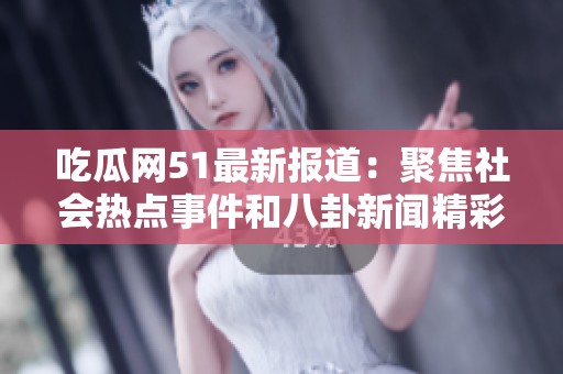 吃瓜网51最新报道：聚焦社会热点事件和八卦新闻精彩揭晓