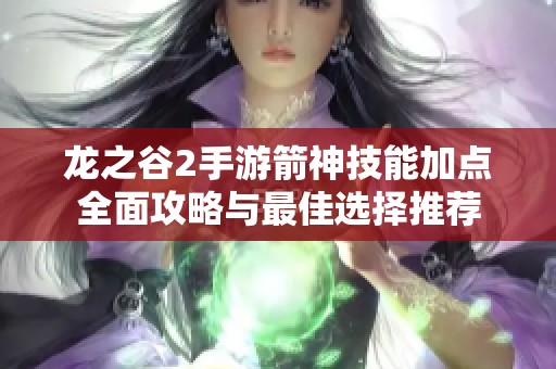 龙之谷2手游箭神技能加点全面攻略与最佳选择推荐