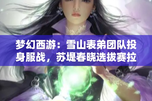 梦幻西游：雪山表弟团队投身服战，苏堤春晓选拔赛拉票如潮涌