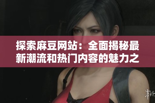探索麻豆网站：全面揭秘最新潮流和热门内容的魅力之处